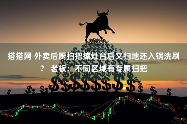 搭搭网 外卖后厨扫把擦灶台后又扫地还入锅洗刷？ 老板：不同区域有专属扫把