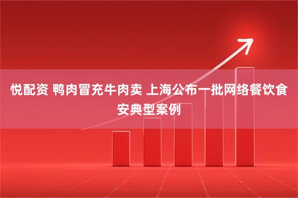 悦配资 鸭肉冒充牛肉卖 上海公布一批网络餐饮食安典型案例